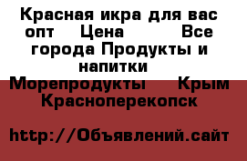 Красная икра для вас.опт. › Цена ­ 900 - Все города Продукты и напитки » Морепродукты   . Крым,Красноперекопск